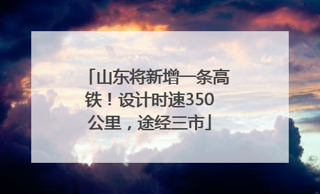 山东将新增一条高铁！设计时速350公里，途经三市