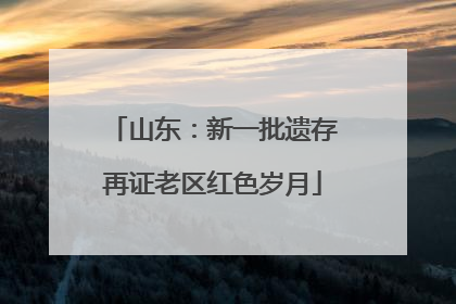 山东：新一批遗存再证老区红色岁月
