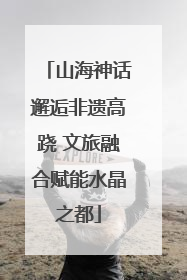 山海神话邂逅非遗高跷 文旅融合赋能水晶之都