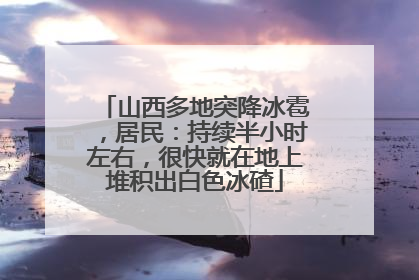 山西多地突降冰雹，居民：持续半小时左右，很快就在地上堆积出白色冰碴
