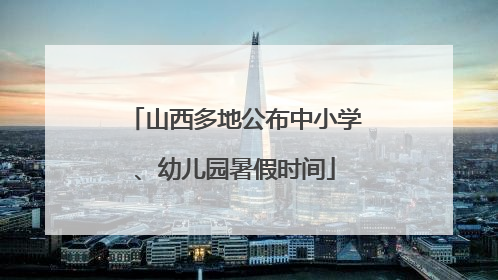 山西多地公布中小学、幼儿园暑假时间