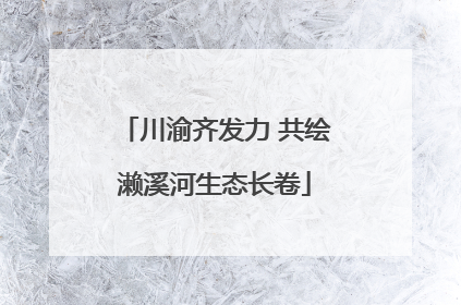 川渝齐发力 共绘濑溪河生态长卷