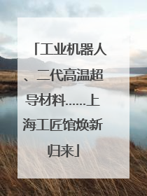 工业机器人、二代高温超导材料……上海工匠馆焕新归来