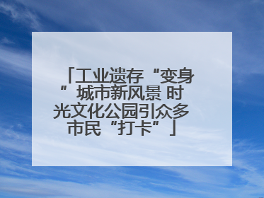 工业遗存“变身”城市新风景 时光文化公园引众多市民“打卡”