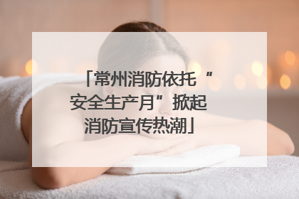 常州消防依托“安全生产月”掀起消防宣传热潮