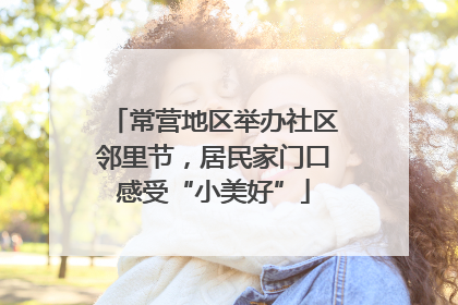 常营地区举办社区邻里节，居民家门口感受“小美好”