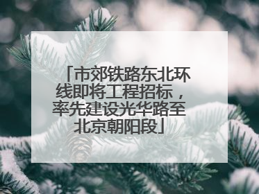 市郊铁路东北环线即将工程招标，率先建设光华路至北京朝阳段