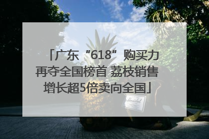 广东“618”购买力再夺全国榜首 荔枝销售增长超5倍卖向全国
