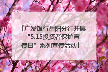 广发银行岳阳分行开展“5.15投资者保护宣传日”系列宣传活动