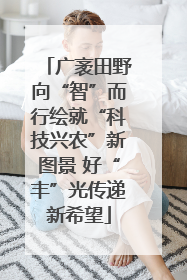 广袤田野向“智”而行绘就“科技兴农”新图景 好“丰”光传递新希望