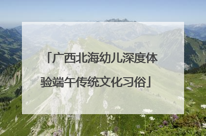 广西北海幼儿深度体验端午传统文化习俗