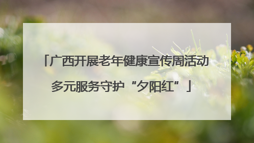 广西开展老年健康宣传周活动 多元服务守护“夕阳红”