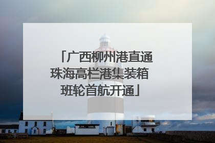 广西柳州港直通珠海高栏港集装箱班轮首航开通