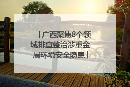 广西聚焦8个领域排查整治涉重金属环境安全隐患