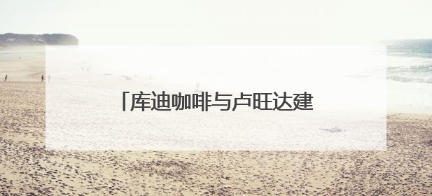 库迪咖啡与卢旺达建立战略合作 打造中卢国际咖啡产业示范园