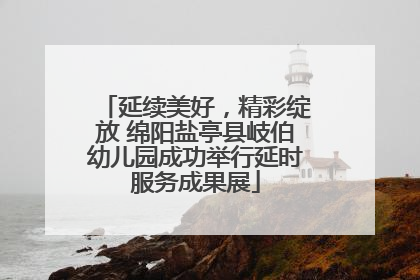 延续美好，精彩绽放 绵阳盐亭县岐伯幼儿园成功举行延时服务成果展