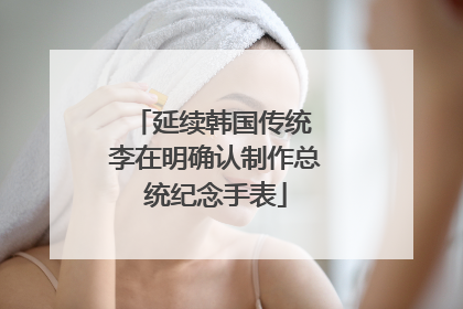 延续韩国传统 李在明确认制作总统纪念手表