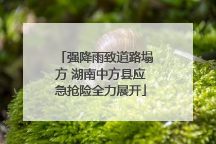 强降雨致道路塌方 湖南中方县应急抢险全力展开