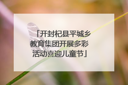开封杞县平城乡教育集团开展多彩活动喜迎儿童节