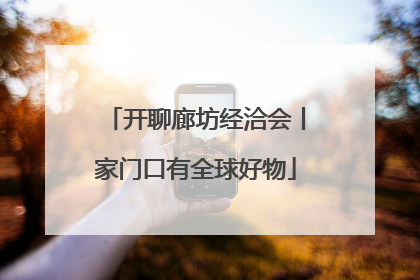 开聊廊坊经洽会丨家门口有全球好物