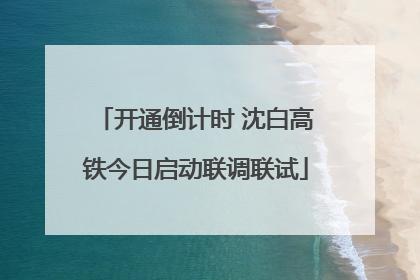 开通倒计时 沈白高铁今日启动联调联试