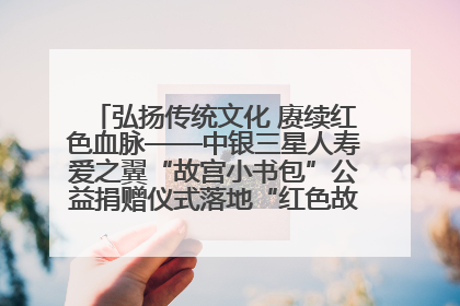 弘扬传统文化 赓续红色血脉——中银三星人寿爱之翼“故宫小书包”公益捐赠仪式落地“红色故都”江西瑞金