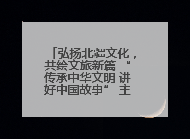 弘扬北疆文化，共绘文旅新篇 “传承中华文明 讲好中国故事” 主题活动圆满举办