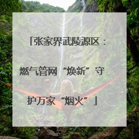 张家界武陵源区：燃气管网“焕新”守护万家“烟火”
