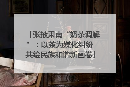 张掖肃南“奶茶调解”：以茶为媒化纠纷 共绘民族和谐新画卷