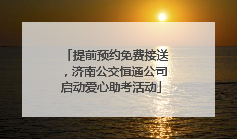 提前预约免费接送，济南公交恒通公司启动爱心助考活动