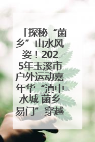 探秘“菌乡”山水风姿！2025年玉溪市户外运动嘉年华“滇中水城 菌乡易门”穿越赛收官