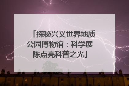 探秘兴义世界地质公园博物馆：科学展陈点亮科普之光