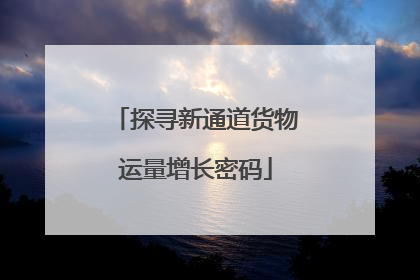 探寻新通道货物运量增长密码