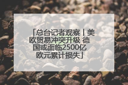 总台记者观察丨美欧贸易冲突升级 德国或面临2500亿欧元累计损失