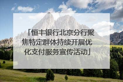 恒丰银行北京分行聚焦特定群体持续开展优化支付服务宣传活动