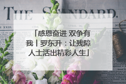 感恩奋进 双争有我丨罗东升：让残障人士活出精彩人生