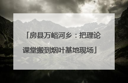 房县万峪河乡：把理论课堂搬到烟叶基地现场