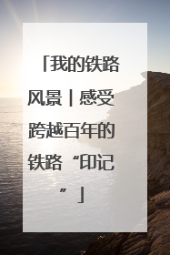 我的铁路风景︱感受跨越百年的铁路“印记”