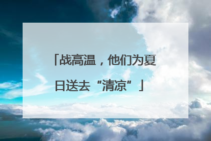 战高温，他们为夏日送去“清凉”