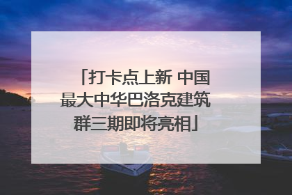 打卡点上新 中国最大中华巴洛克建筑群三期即将亮相