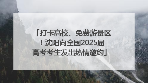 打卡高校、免费游景区！沈阳向全国2025届高考考生发出热情邀约