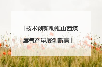 技术创新助推山西煤层气产量屡创新高