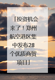 投资机会来了！郑州航空港区集中发布28个优质商贸项目