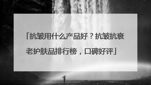 抗皱用什么产品好？抗皱抗衰老护肤品排行榜，口碑好评