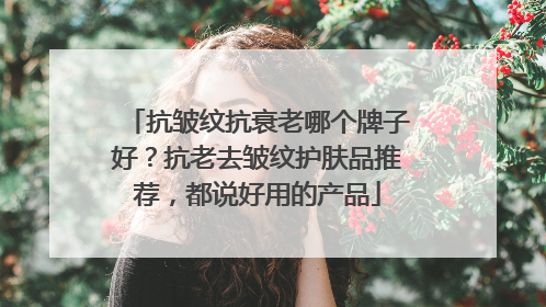 抗皱纹抗衰老哪个牌子好？抗老去皱纹护肤品推荐，都说好用的产品