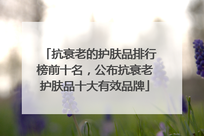 抗衰老的护肤品排行榜前十名，公布抗衰老护肤品十大有效品牌