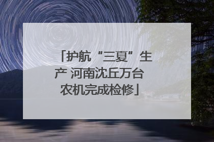 护航“三夏”生产 河南沈丘万台农机完成检修