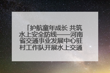 护航童年成长 共筑水上安全防线——河南省交通事业发展中心驻村工作队开展水上交通安全知识进校园活动