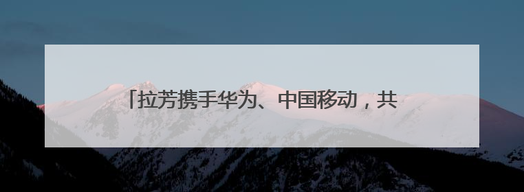 拉芳携手华为、中国移动，共同推动日化行业智能化转型