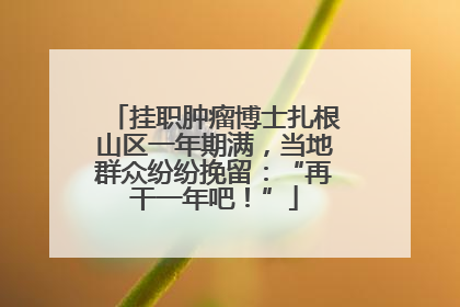 挂职肿瘤博士扎根山区一年期满，当地群众纷纷挽留：“再干一年吧！”